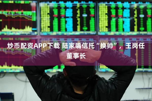 炒币配资APP下载 陆家嘴信托“换帅”，王岗任董事长