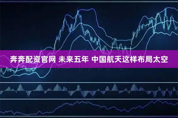 奔奔配资官网 未来五年 中国航天这样布局太空