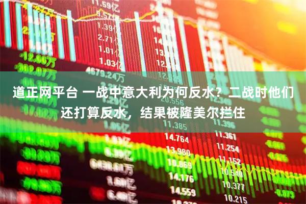 道正网平台 一战中意大利为何反水？二战时他们还打算反水，结果被隆美尔拦住