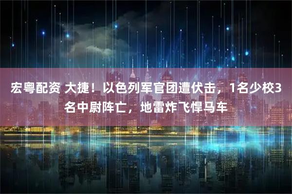 宏粤配资 大捷！以色列军官团遭伏击，1名少校3名中尉阵亡，地雷炸飞悍马车