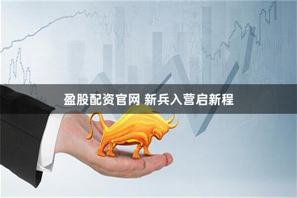 盈股配资官网 新兵入营启新程