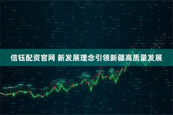 信钰配资官网 新发展理念引领新疆高质量发展