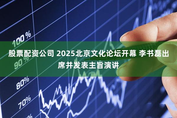 股票配资公司 2025北京文化论坛开幕 李书磊出席并发表主旨演讲