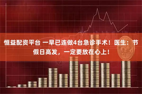 恒益配资平台 一早已连做4台急诊手术！医生：节假日高发，一定要放在心上！