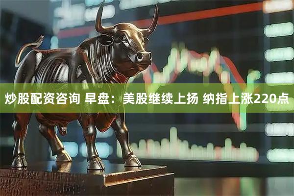 炒股配资咨询 早盘：美股继续上扬 纳指上涨220点