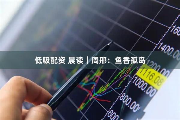 低吸配资 晨读｜周邢：鱼香孤岛