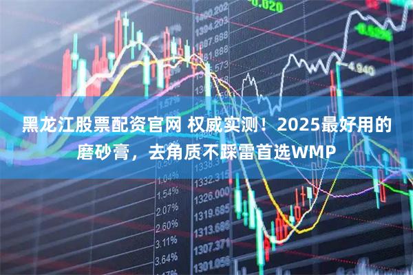 黑龙江股票配资官网 权威实测！2025最好用的磨砂膏，去角质不踩雷首选WMP