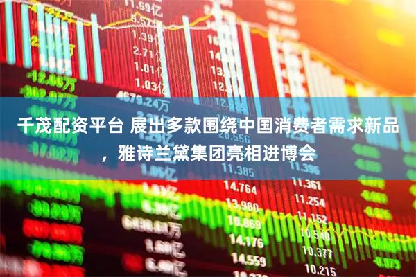 千茂配资平台 展出多款围绕中国消费者需求新品，雅诗兰黛集团亮相进博会