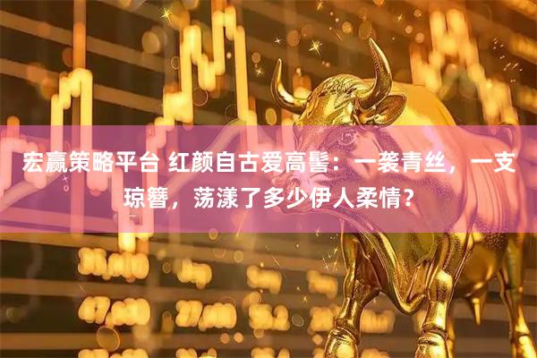 宏赢策略平台 红颜自古爱高髻：一袭青丝，一支琼簪，荡漾了多少伊人柔情？