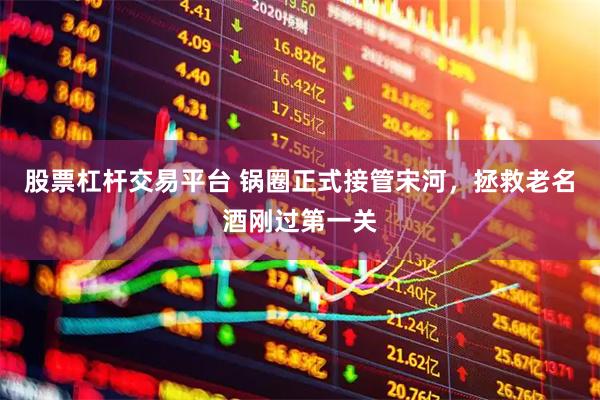 股票杠杆交易平台 锅圈正式接管宋河，拯救老名酒刚过第一关