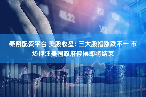 秦翔配资平台 美股收盘: 三大股指涨跌不一 市场押注美国政府停摆即将结束