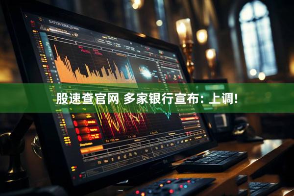 股速查官网 多家银行宣布: 上调!