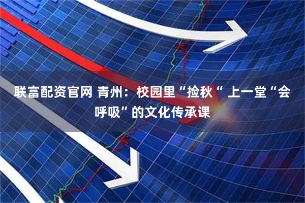 联富配资官网 青州：校园里“捡秋“ 上一堂“会呼吸”的文化传承课