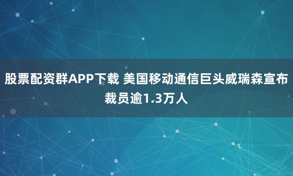 股票配资群APP下载 美国移动通信巨头威瑞森宣布裁员逾1.3万人