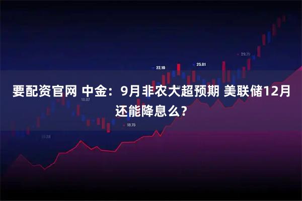 要配资官网 中金：9月非农大超预期 美联储12月还能降息么？