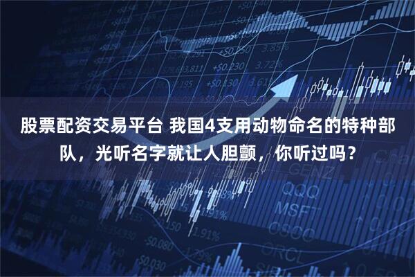 股票配资交易平台 我国4支用动物命名的特种部队，光听名字就让人胆颤，你听过吗？