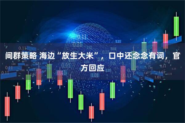 间群策略 海边“放生大米”，口中还念念有词，官方回应