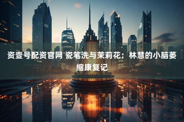 资壹号配资官网 瓷笔洗与茉莉花：林慧的小脑萎缩康复记