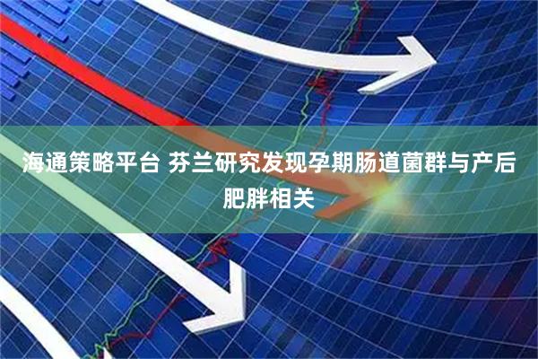 海通策略平台 芬兰研究发现孕期肠道菌群与产后肥胖相关