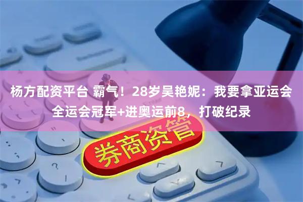 杨方配资平台 霸气！28岁吴艳妮：我要拿亚运会全运会冠军+进奥运前8，打破纪录