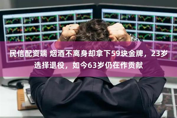 民信配资端 烟酒不离身却拿下59块金牌，23岁选择退役，如今63岁仍在作贡献