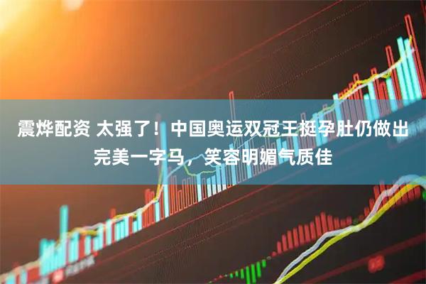 震烨配资 太强了！中国奥运双冠王挺孕肚仍做出完美一字马，笑容明媚气质佳