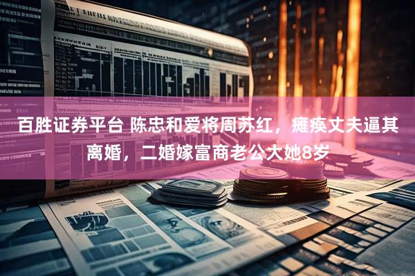 百胜证券平台 陈忠和爱将周苏红，瘫痪丈夫逼其离婚，二婚嫁富商老公大她8岁