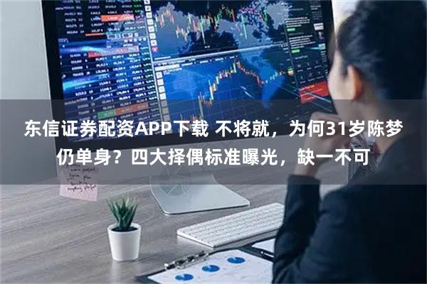 东信证券配资APP下载 不将就，为何31岁陈梦仍单身？四大择偶标准曝光，缺一不可