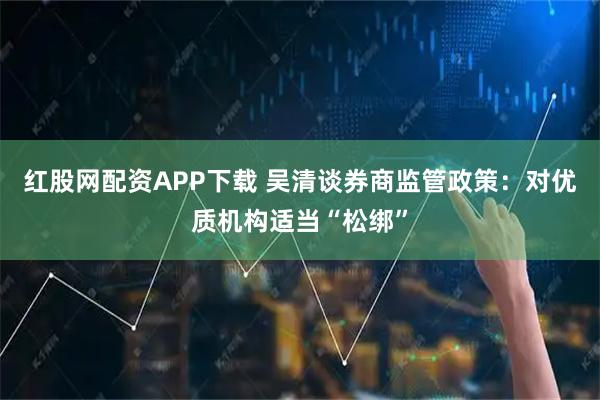 红股网配资APP下载 吴清谈券商监管政策：对优质机构适当“松绑”