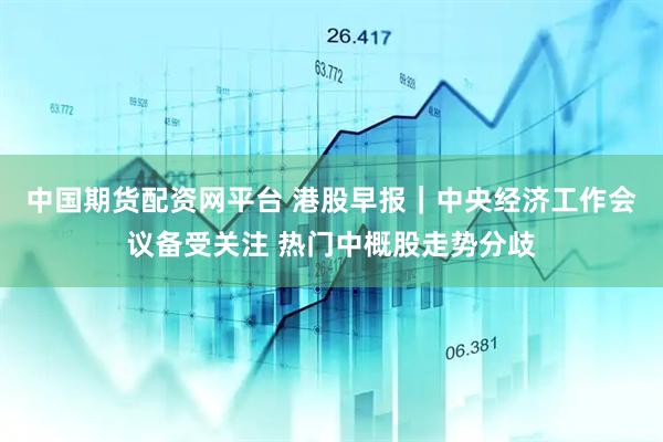 中国期货配资网平台 港股早报｜中央经济工作会议备受关注 热门中概股走势分歧
