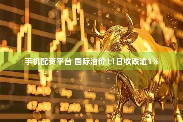 手机配资平台 国际油价11日收跌逾1%