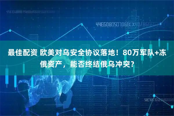 最佳配资 欧美对乌安全协议落地！80万军队+冻俄资产，能否终结俄乌冲突？