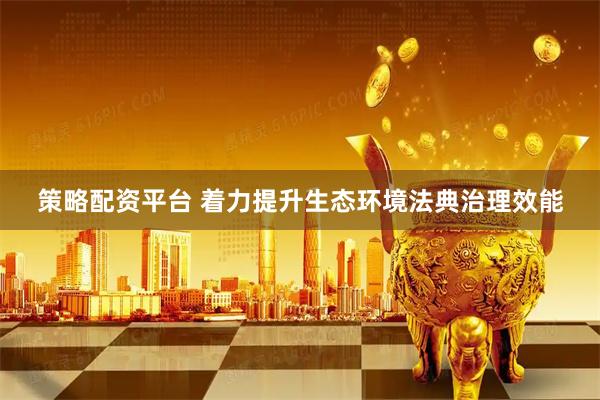 策略配资平台 着力提升生态环境法典治理效能