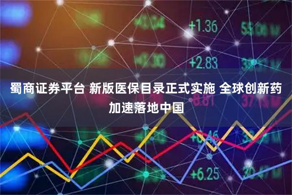 蜀商证券平台 新版医保目录正式实施 全球创新药加速落地中国