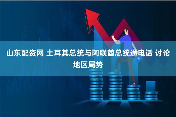 山东配资网 土耳其总统与阿联酋总统通电话 讨论地区局势