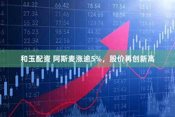 和玉配资 阿斯麦涨逾5%，股价再创新高