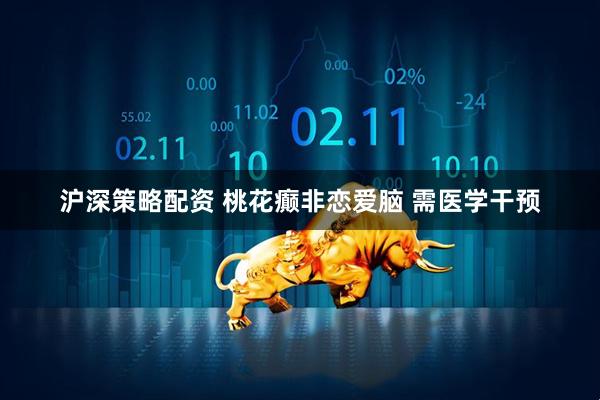 沪深策略配资 桃花癫非恋爱脑 需医学干预