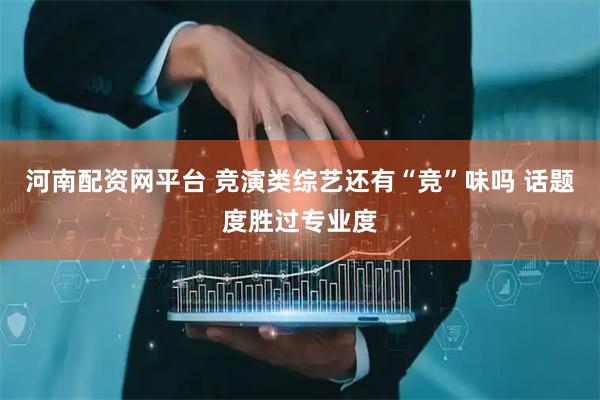 河南配资网平台 竞演类综艺还有“竞”味吗 话题度胜过专业度