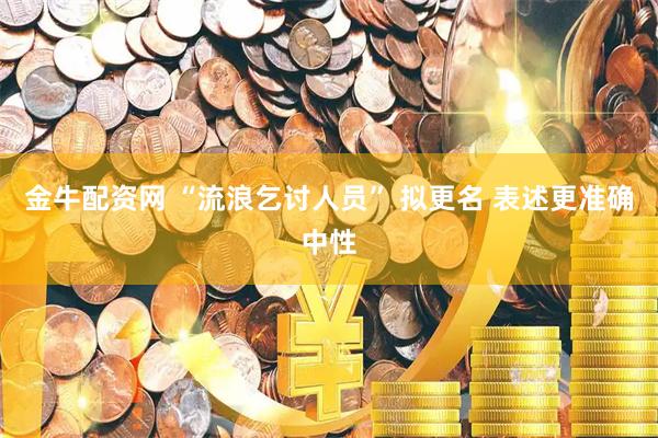 金牛配资网 “流浪乞讨人员” 拟更名 表述更准确中性