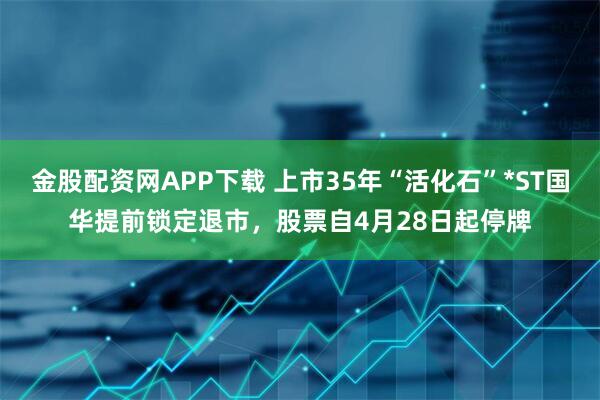 金股配资网APP下载 上市35年“活化石”*ST国华提前锁定退市，股票自4月28日起停牌