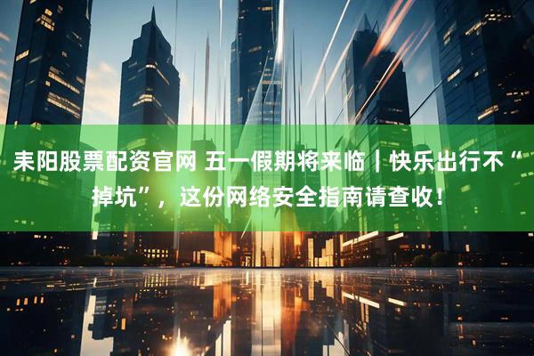 耒阳股票配资官网 五一假期将来临｜快乐出行不“掉坑”，这份网络安全指南请查收！