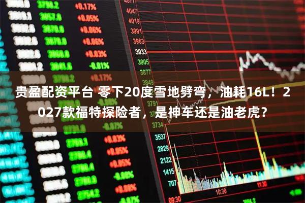贵盈配资平台 零下20度雪地劈弯，油耗16L！2027款福特探险者，是神车还是油老虎？